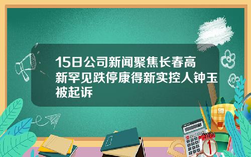 15日公司新闻聚焦长春高新罕见跌停康得新实控人钟玉被起诉