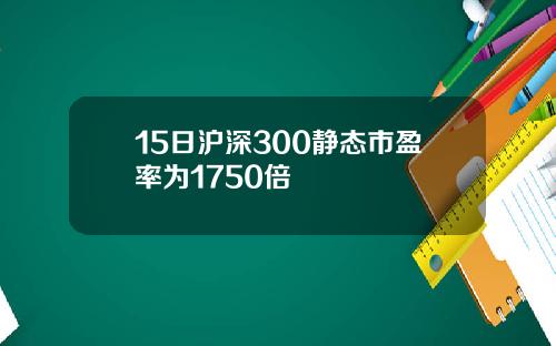 15日沪深300静态市盈率为1750倍