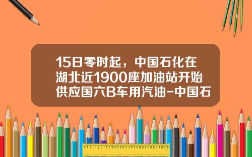 15日零时起，中国石化在湖北近1900座加油站开始供应国六B车用汽油-中国石化武汉石油集团股份有限公司
