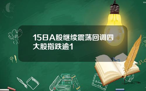 15日A股继续震荡回调四大股指跌逾1
