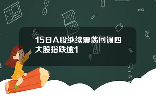 15日A股继续震荡回调四大股指跌逾1