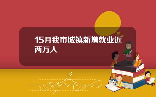 15月我市城镇新增就业近两万人