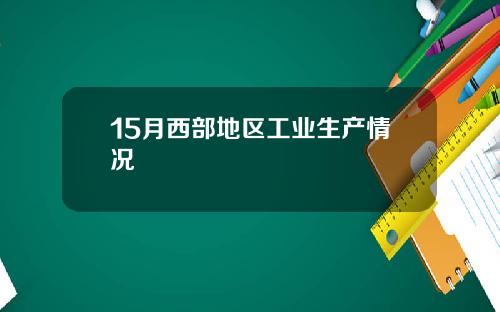 15月西部地区工业生产情况