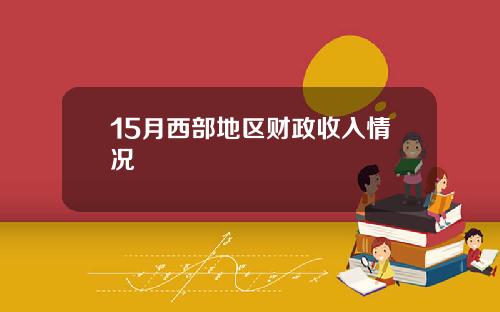 15月西部地区财政收入情况