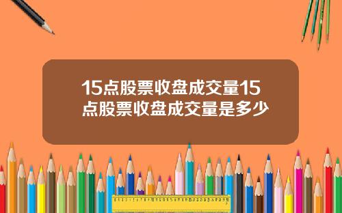 15点股票收盘成交量15点股票收盘成交量是多少