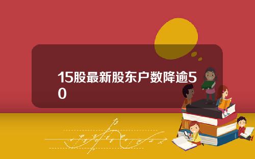 15股最新股东户数降逾50