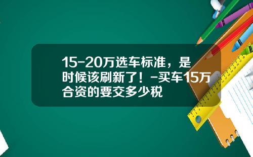 15-20万选车标准，是时候该刷新了！-买车15万合资的要交多少税