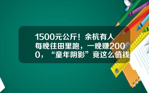 1500元公斤！余杭有人每晚往田里跑，一晚赚2000，“童年阴影”竟这么值钱？！-地里的黄金每克多少钱