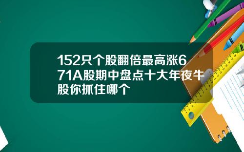 152只个股翻倍最高涨671A股期中盘点十大年夜牛股你抓住哪个