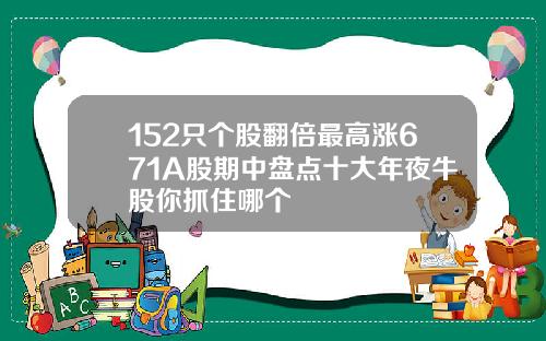 152只个股翻倍最高涨671A股期中盘点十大年夜牛股你抓住哪个