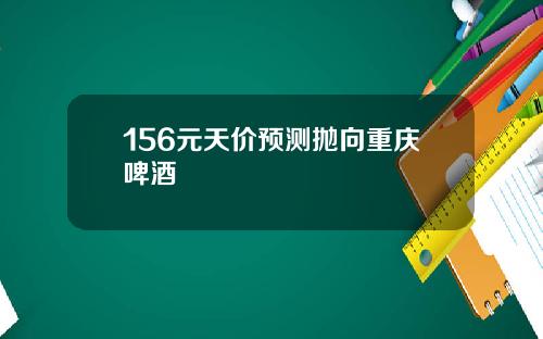 156元天价预测抛向重庆啤酒