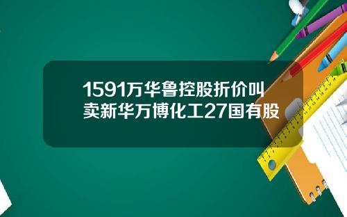 1591万华鲁控股折价叫卖新华万博化工27国有股