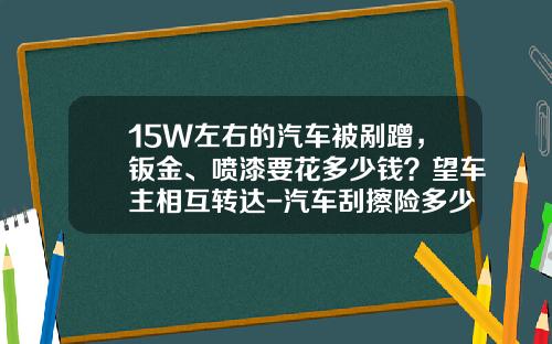15W左右的汽车被剐蹭，钣金、喷漆要花多少钱？望车主相互转达-汽车刮擦险多少钱
