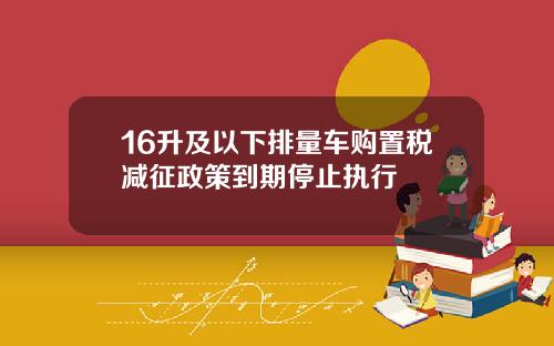 16升及以下排量车购置税减征政策到期停止执行