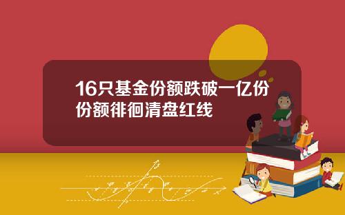 16只基金份额跌破一亿份份额徘徊清盘红线