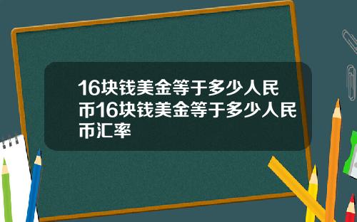 16块钱美金等于多少人民币16块钱美金等于多少人民币汇率