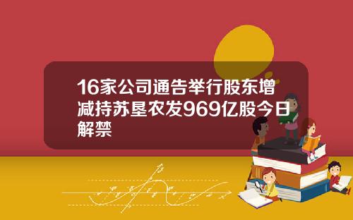 16家公司通告举行股东增减持苏垦农发969亿股今日解禁