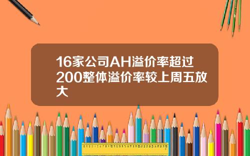 16家公司AH溢价率超过200整体溢价率较上周五放大