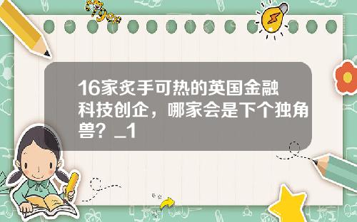16家炙手可热的英国金融科技创企,哪家会是下个独角兽?_1