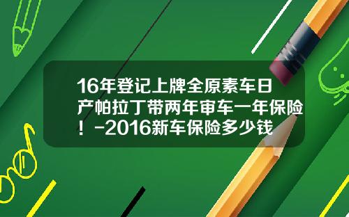 16年登记上牌全原素车日产帕拉丁带两年审车一年保险！-2016新车保险多少钱【新闻】