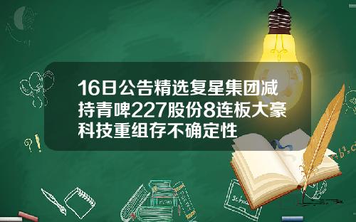 16日公告精选复星集团减持青啤227股份8连板大豪科技重组存不确定性
