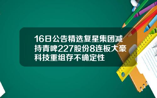 16日公告精选复星集团减持青啤227股份8连板大豪科技重组存不确定性