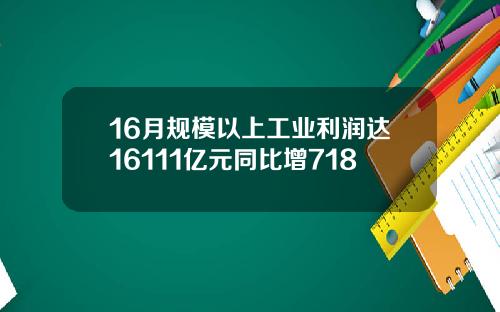 16月规模以上工业利润达16111亿元同比增718