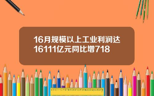 16月规模以上工业利润达16111亿元同比增718
