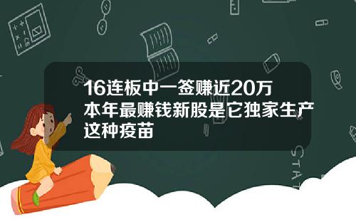 16连板中一签赚近20万本年最赚钱新股是它独家生产这种疫苗