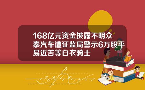 168亿元资金披露不明众泰汽车遭证监局警示6万股平易近苦等白衣骑士
