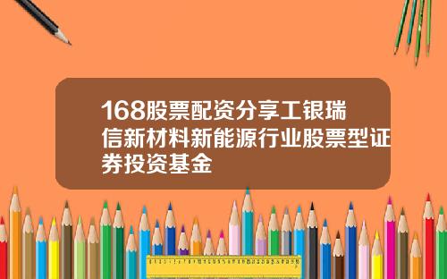 168股票配资分享工银瑞信新材料新能源行业股票型证券投资基金