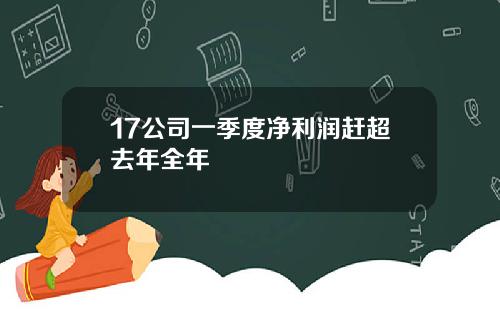 17公司一季度净利润赶超去年全年