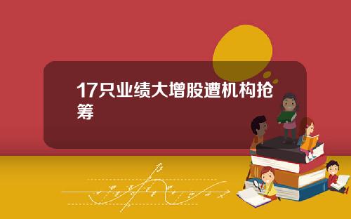 17只业绩大增股遭机构抢筹