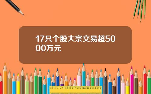 17只个股大宗交易超5000万元