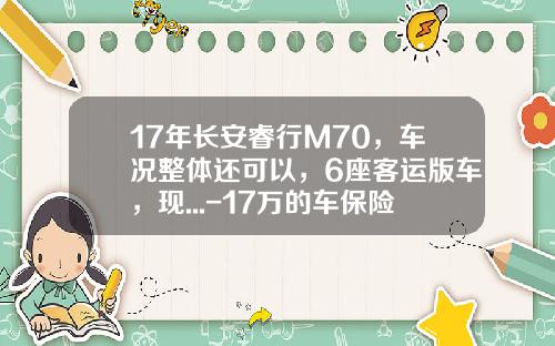 17年长安睿行M70，车况整体还可以，6座客运版车，现...-17万的车保险多少钱【新闻】
