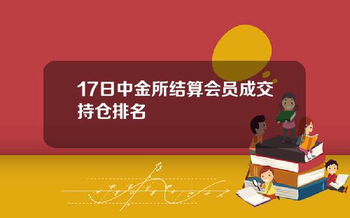 17日中金所结算会员成交持仓排名