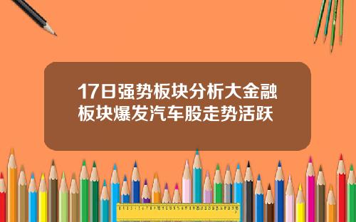17日强势板块分析大金融板块爆发汽车股走势活跃