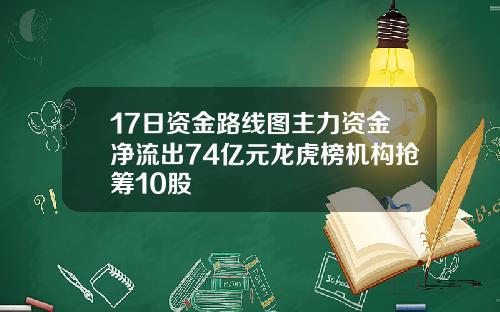 17日资金路线图主力资金净流出74亿元龙虎榜机构抢筹10股