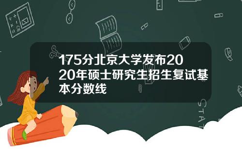 175分北京大学发布2020年硕士研究生招生复试基本分数线