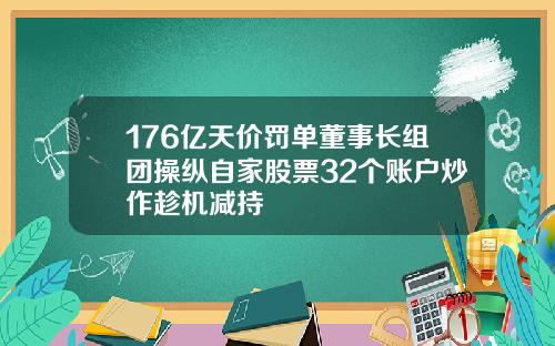 176亿天价罚单董事长组团操纵自家股票32个账户炒作趁机减持