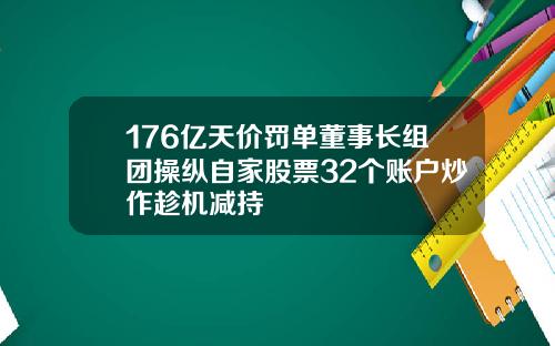 176亿天价罚单董事长组团操纵自家股票32个账户炒作趁机减持