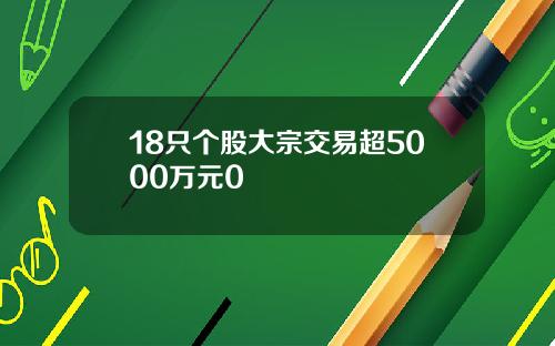 18只个股大宗交易超5000万元0