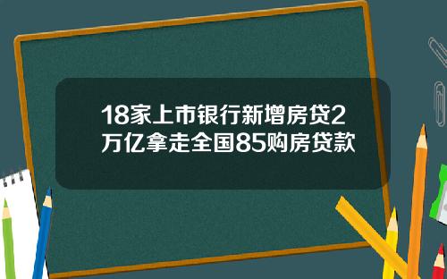 18家上市银行新增房贷2万亿拿走全国85购房贷款