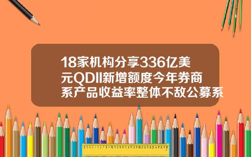 18家机构分享336亿美元QDII新增额度今年券商系产品收益率整体不敌公募系