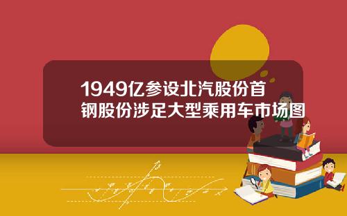 1949亿参设北汽股份首钢股份涉足大型乘用车市场图