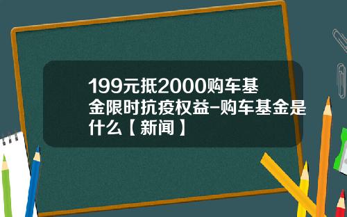 199元抵2000购车基金限时抗疫权益-购车基金是什么【新闻】