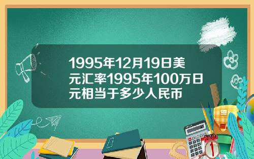 1995年12月19日美元汇率1995年100万日元相当于多少人民币