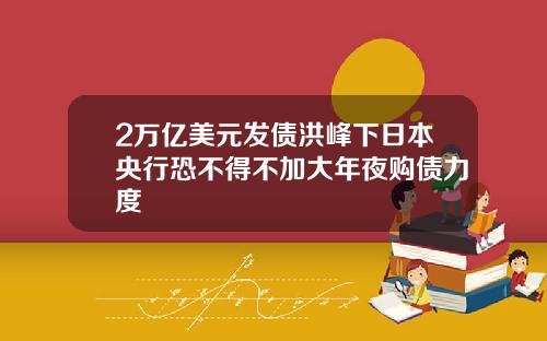 2万亿美元发债洪峰下日本央行恐不得不加大年夜购债力度