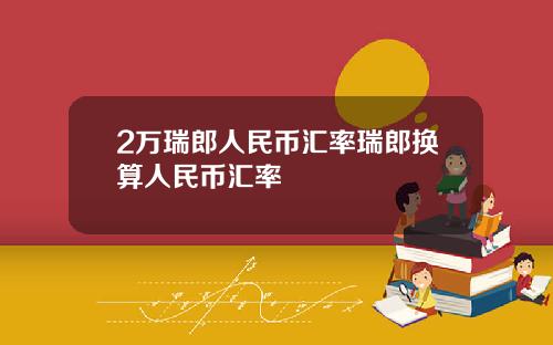 2万瑞郎人民币汇率瑞郎换算人民币汇率