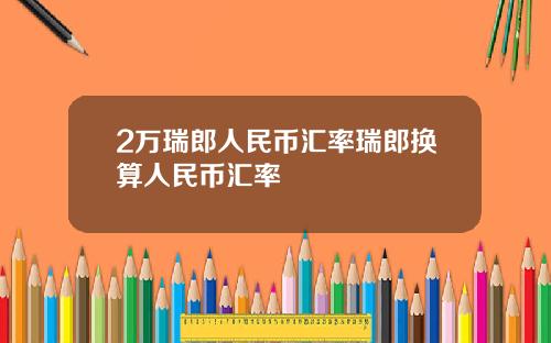 2万瑞郎人民币汇率瑞郎换算人民币汇率